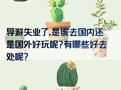导游失业了，是该去国内还是国外好玩呢？有哪些好去处呢？