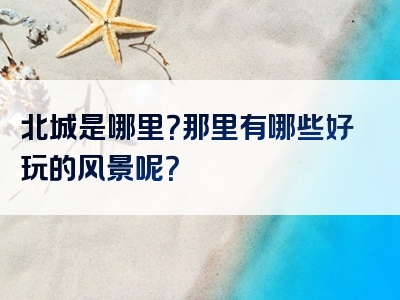 北城是哪里？那里有哪些好玩的风景呢？