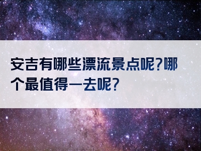 安吉有哪些漂流景点呢？哪个最值得一去呢？