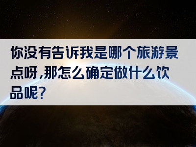 你没有告诉我是哪个旅游景点呀，那怎么确定做什么饮品呢？
