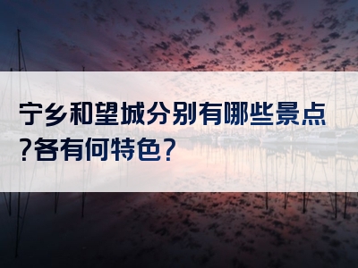 宁乡和望城分别有哪些景点？各有何特色？