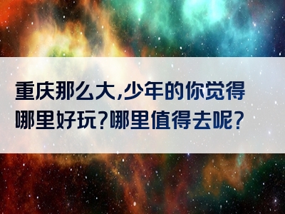 重庆那么大，少年的你觉得哪里好玩？哪里值得去呢？