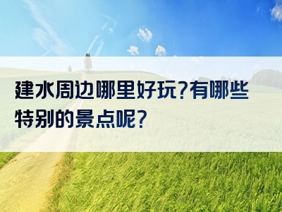 建水周边哪里好玩？有哪些特别的景点呢？