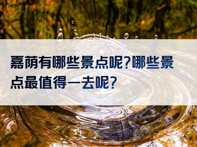 嘉荫有哪些景点呢？哪些景点最值得一去呢？