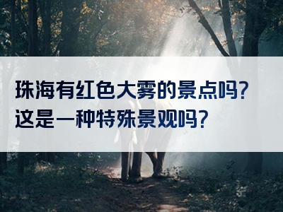 珠海有红色大雾的景点吗？这是一种特殊景观吗？