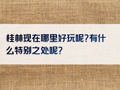 桂林现在哪里好玩呢？有什么特别之处呢？