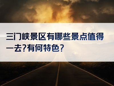 三门峡景区有哪些景点值得一去？有何特色？