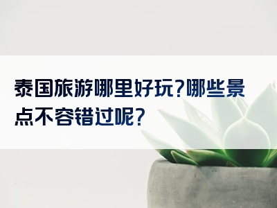 泰国旅游哪里好玩？哪些景点不容错过呢？