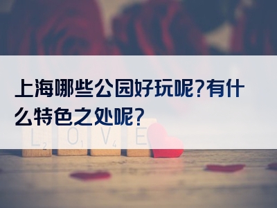上海哪些公园好玩呢？有什么特色之处呢？