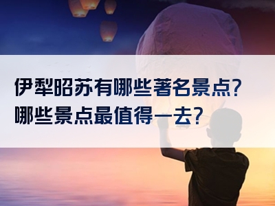 伊犁昭苏有哪些著名景点？哪些景点最值得一去？