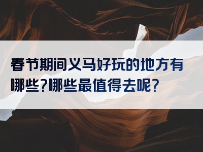 春节期间义马好玩的地方有哪些？哪些最值得去呢？