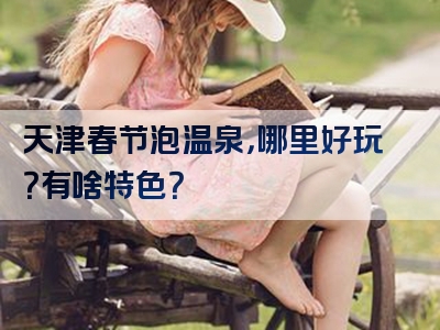 天津春节泡温泉，哪里好玩？有啥特色？