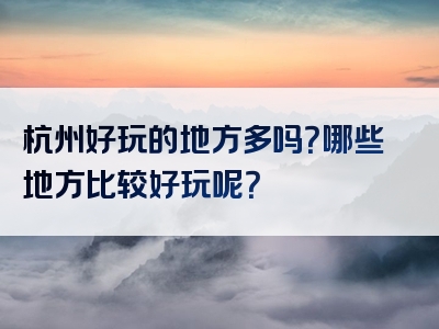 杭州好玩的地方多吗？哪些地方比较好玩呢？