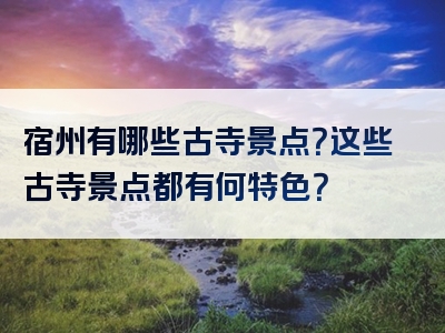宿州有哪些古寺景点？这些古寺景点都有何特色？