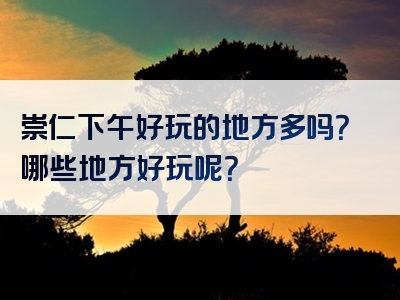 崇仁下午好玩的地方多吗？哪些地方好玩呢？