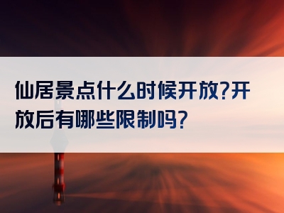 仙居景点什么时候开放？开放后有哪些限制吗？