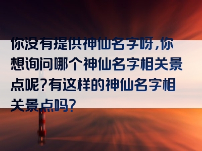 你没有提供神仙名字呀，你想询问哪个神仙名字相关景点呢？有这样的神仙名字相关景点吗？