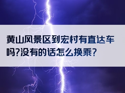 黄山风景区到宏村有直达车吗？没有的话怎么换乘？