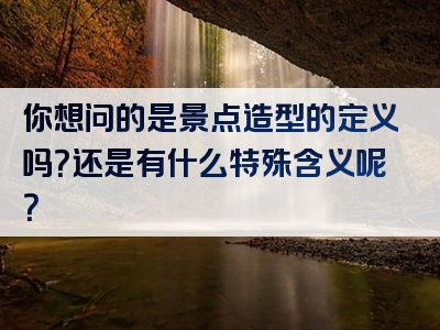 你想问的是景点造型的定义吗？还是有什么特殊含义呢？
