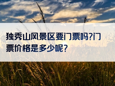 独秀山风景区要门票吗？门票价格是多少呢？