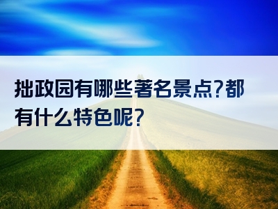拙政园有哪些著名景点？都有什么特色呢？