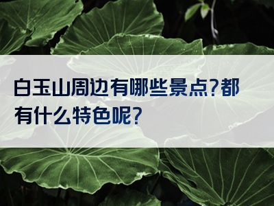 白玉山周边有哪些景点？都有什么特色呢？