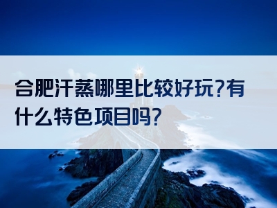 合肥汗蒸哪里比较好玩？有什么特色项目吗？