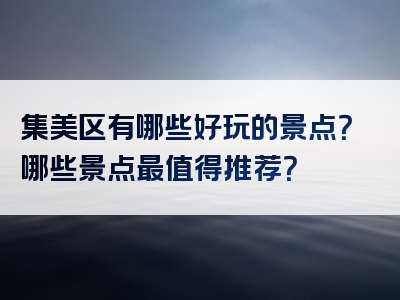 集美区有哪些好玩的景点？哪些景点最值得推荐？