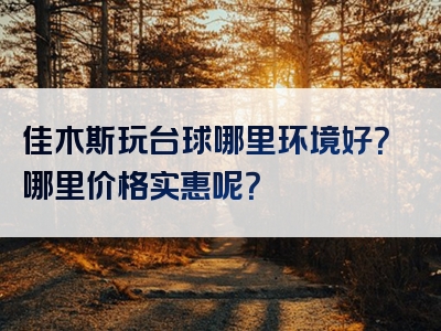 佳木斯玩台球哪里环境好？哪里价格实惠呢？
