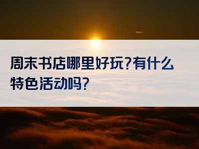 周末书店哪里好玩？有什么特色活动吗？