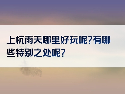 上杭雨天哪里好玩呢？有哪些特别之处呢？