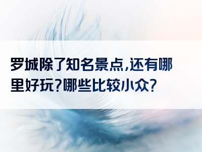 罗城除了知名景点，还有哪里好玩？哪些比较小众？