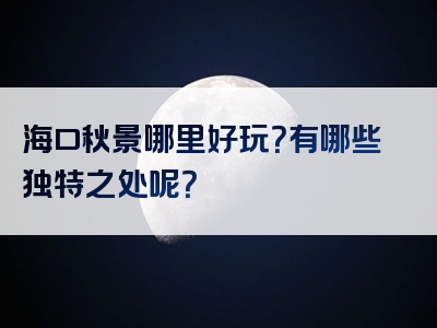 海口秋景哪里好玩？有哪些独特之处呢？