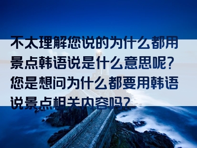 不太理解您说的为什么都用景点韩语说是什么意思呢？您是想问为什么都要用韩语说景点相关内容吗？