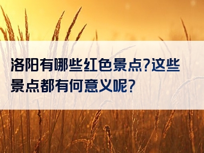 洛阳有哪些红色景点？这些景点都有何意义呢？
