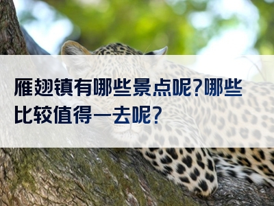 雁翅镇有哪些景点呢？哪些比较值得一去呢？