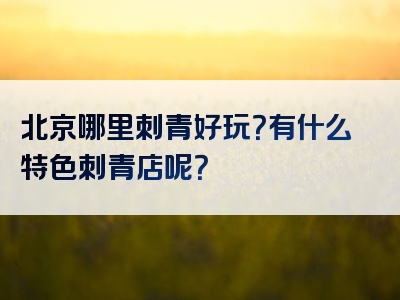 北京哪里刺青好玩？有什么特色刺青店呢？