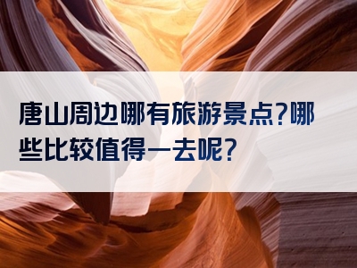 唐山周边哪有旅游景点？哪些比较值得一去呢？