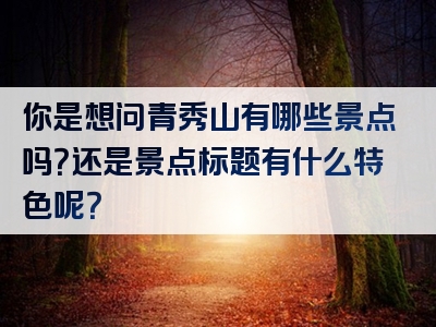 你是想问青秀山有哪些景点吗？还是景点标题有什么特色呢？