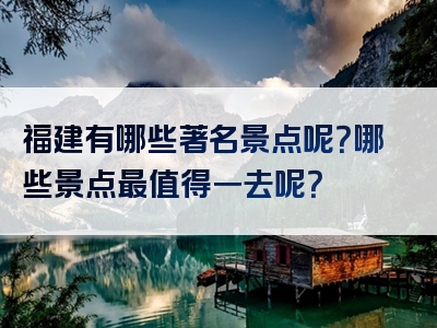 福建有哪些著名景点呢？哪些景点最值得一去呢？