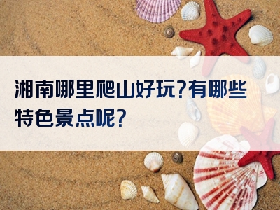 湘南哪里爬山好玩？有哪些特色景点呢？