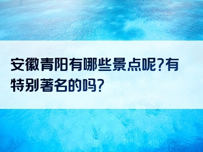 安徽青阳有哪些景点呢？有特别著名的吗？