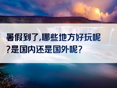 暑假到了，哪些地方好玩呢？是国内还是国外呢？