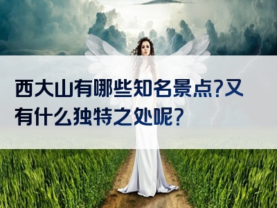 西大山有哪些知名景点？又有什么独特之处呢？
