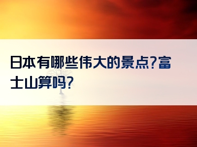 日本有哪些伟大的景点？富士山算吗？