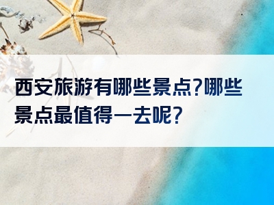 西安旅游有哪些景点？哪些景点最值得一去呢？