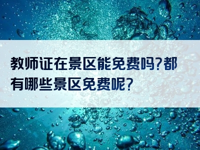 教师证在景区能免费吗？都有哪些景区免费呢？
