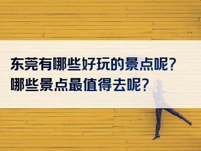 东莞有哪些好玩的景点呢？哪些景点最值得去呢？