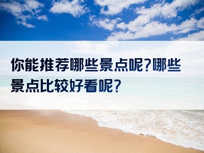 你能推荐哪些景点呢？哪些景点比较好看呢？