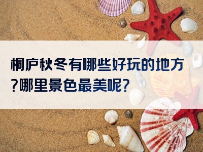 桐庐秋冬有哪些好玩的地方？哪里景色最美呢？